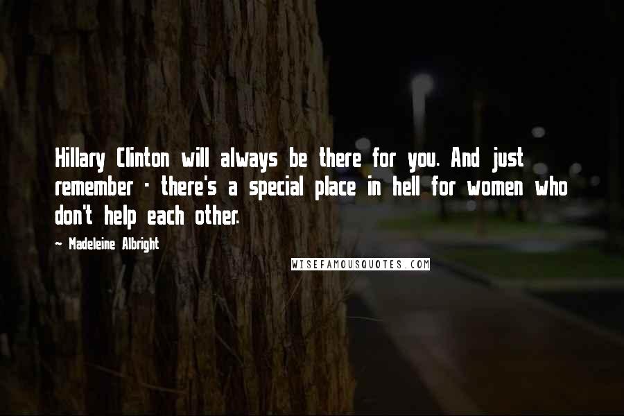 Madeleine Albright Quotes: Hillary Clinton will always be there for you. And just remember - there's a special place in hell for women who don't help each other.