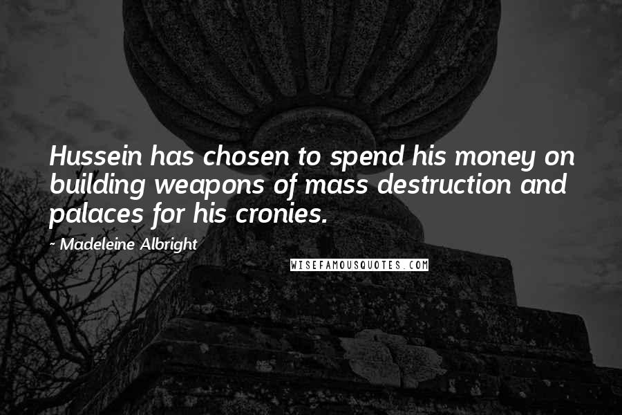 Madeleine Albright Quotes: Hussein has chosen to spend his money on building weapons of mass destruction and palaces for his cronies.