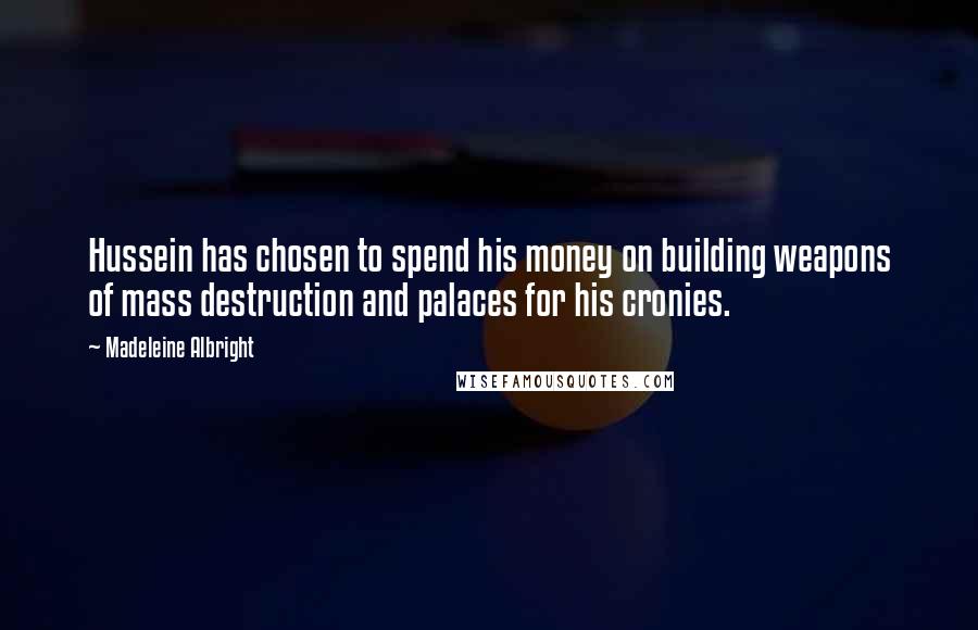 Madeleine Albright Quotes: Hussein has chosen to spend his money on building weapons of mass destruction and palaces for his cronies.
