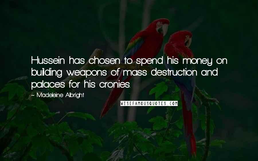 Madeleine Albright Quotes: Hussein has chosen to spend his money on building weapons of mass destruction and palaces for his cronies.