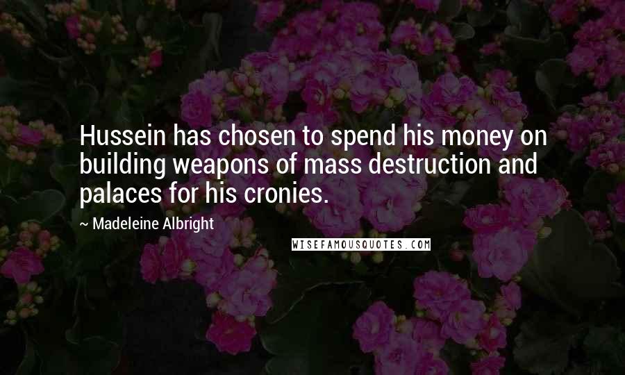 Madeleine Albright Quotes: Hussein has chosen to spend his money on building weapons of mass destruction and palaces for his cronies.