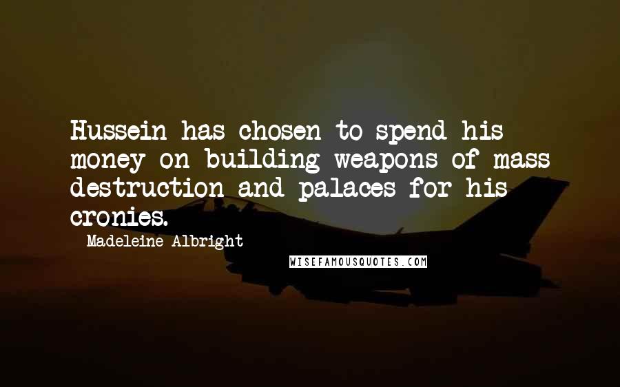 Madeleine Albright Quotes: Hussein has chosen to spend his money on building weapons of mass destruction and palaces for his cronies.