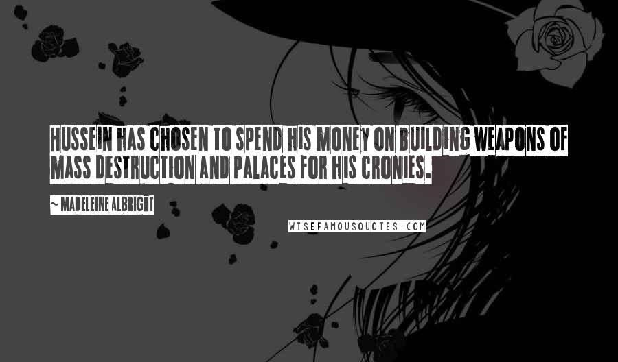 Madeleine Albright Quotes: Hussein has chosen to spend his money on building weapons of mass destruction and palaces for his cronies.