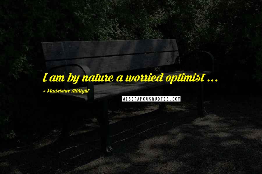 Madeleine Albright Quotes: I am by nature a worried optimist ...