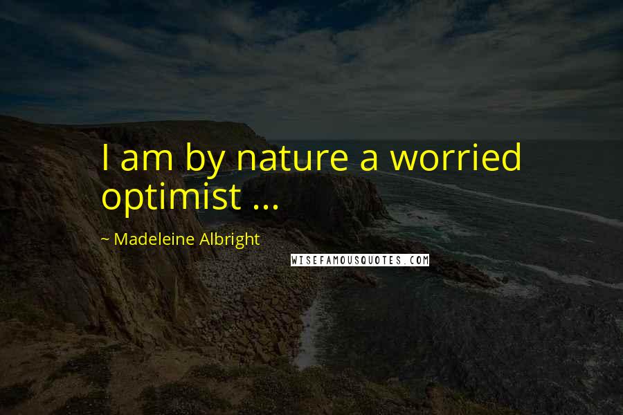 Madeleine Albright Quotes: I am by nature a worried optimist ...