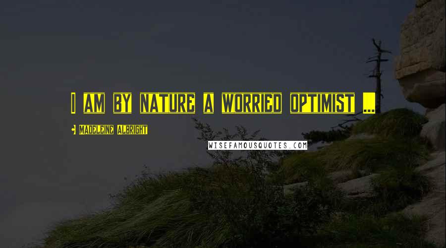 Madeleine Albright Quotes: I am by nature a worried optimist ...