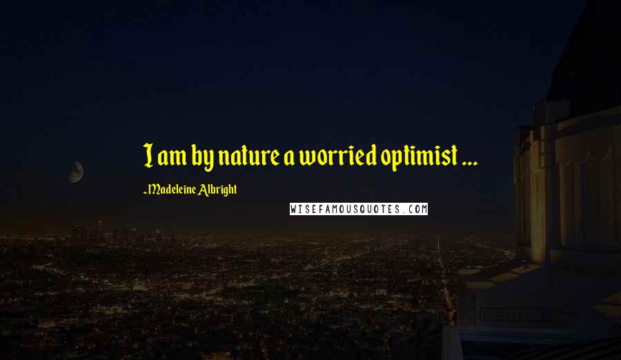 Madeleine Albright Quotes: I am by nature a worried optimist ...