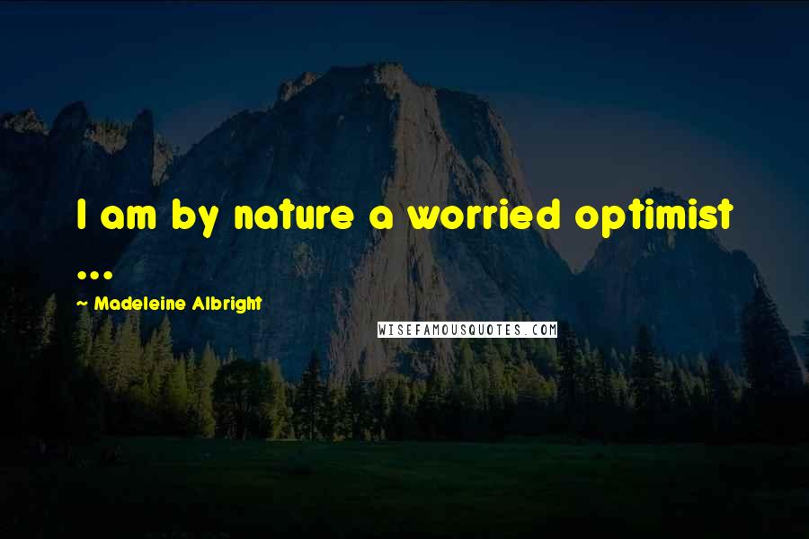 Madeleine Albright Quotes: I am by nature a worried optimist ...