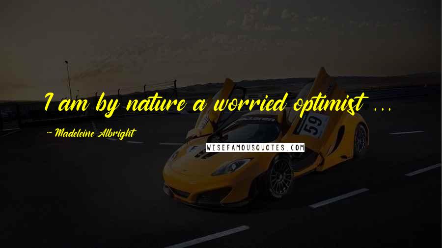 Madeleine Albright Quotes: I am by nature a worried optimist ...