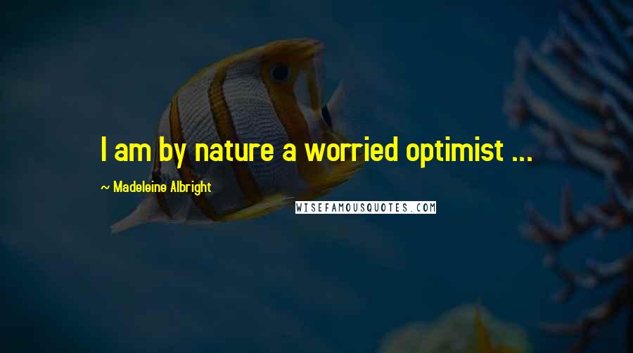 Madeleine Albright Quotes: I am by nature a worried optimist ...