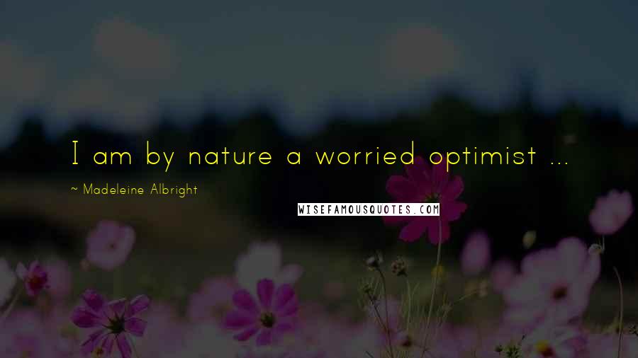 Madeleine Albright Quotes: I am by nature a worried optimist ...