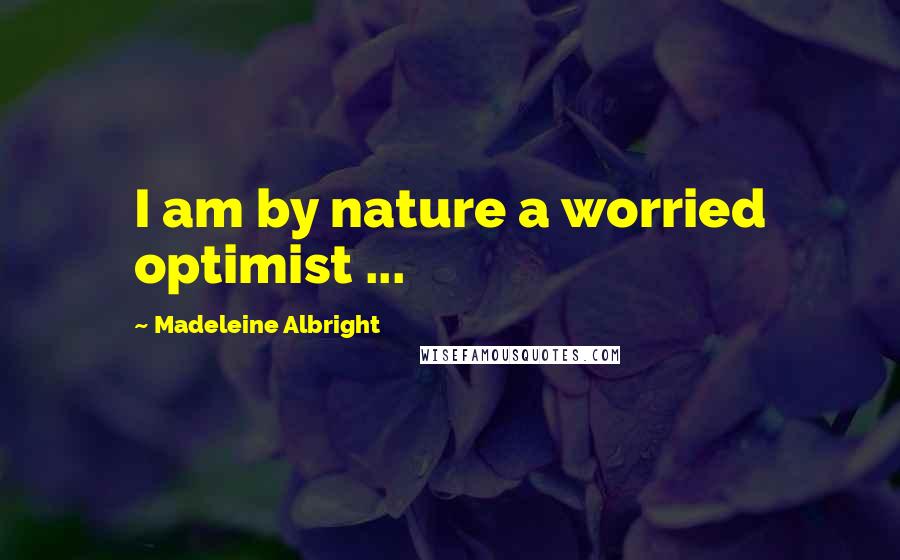 Madeleine Albright Quotes: I am by nature a worried optimist ...