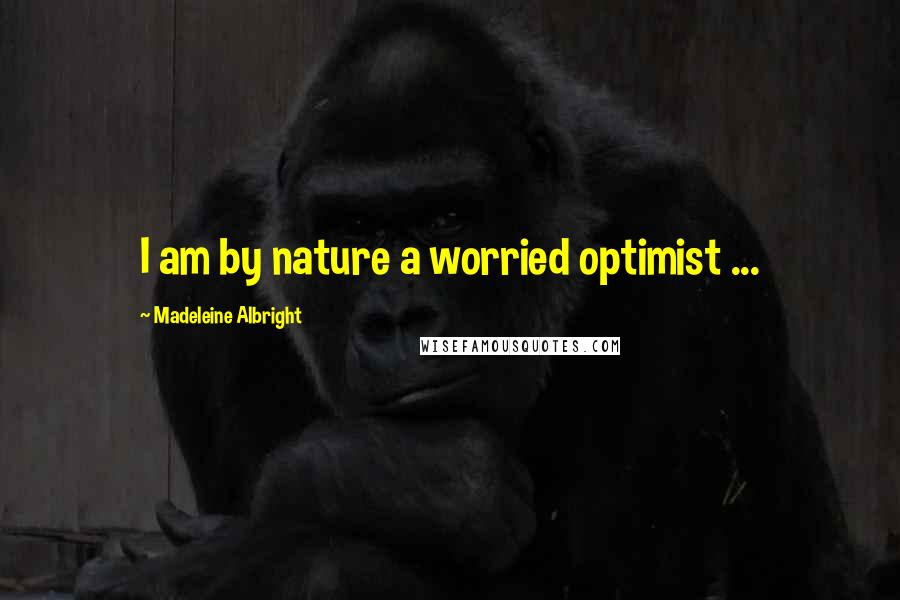 Madeleine Albright Quotes: I am by nature a worried optimist ...