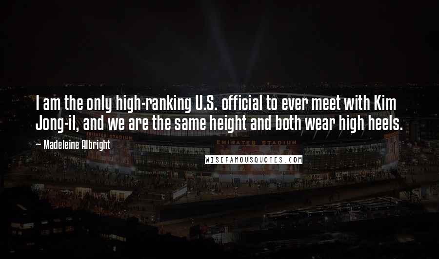 Madeleine Albright Quotes: I am the only high-ranking U.S. official to ever meet with Kim Jong-il, and we are the same height and both wear high heels.