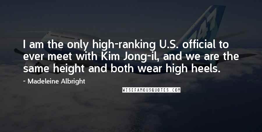 Madeleine Albright Quotes: I am the only high-ranking U.S. official to ever meet with Kim Jong-il, and we are the same height and both wear high heels.