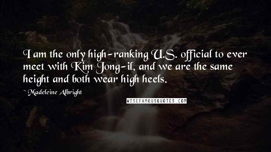 Madeleine Albright Quotes: I am the only high-ranking U.S. official to ever meet with Kim Jong-il, and we are the same height and both wear high heels.