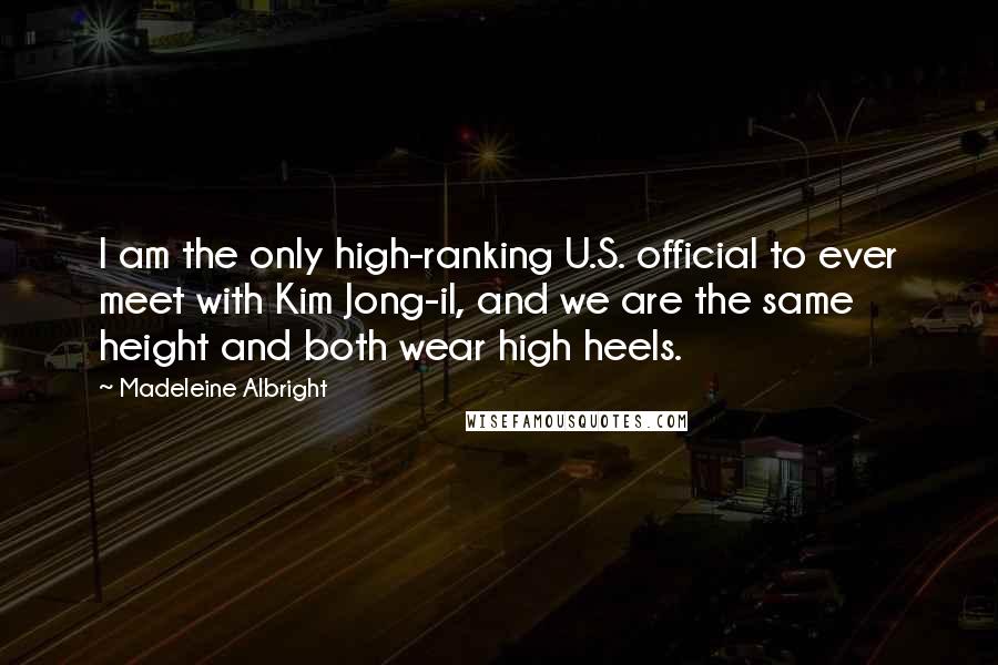 Madeleine Albright Quotes: I am the only high-ranking U.S. official to ever meet with Kim Jong-il, and we are the same height and both wear high heels.