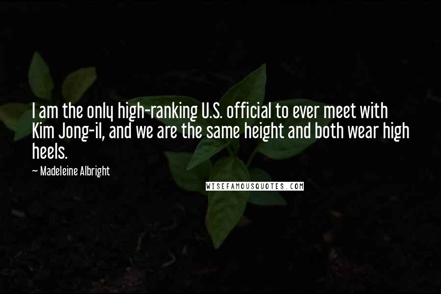 Madeleine Albright Quotes: I am the only high-ranking U.S. official to ever meet with Kim Jong-il, and we are the same height and both wear high heels.