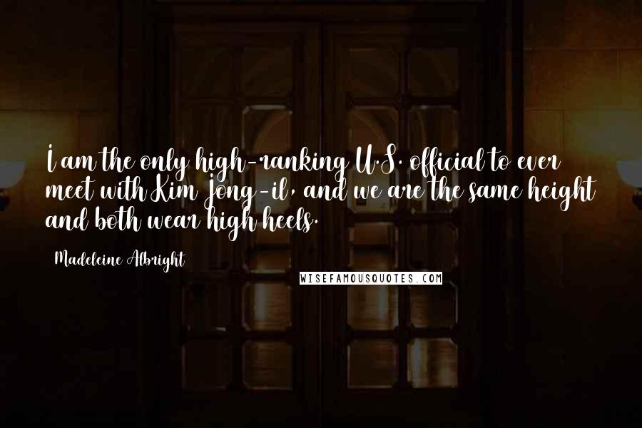 Madeleine Albright Quotes: I am the only high-ranking U.S. official to ever meet with Kim Jong-il, and we are the same height and both wear high heels.