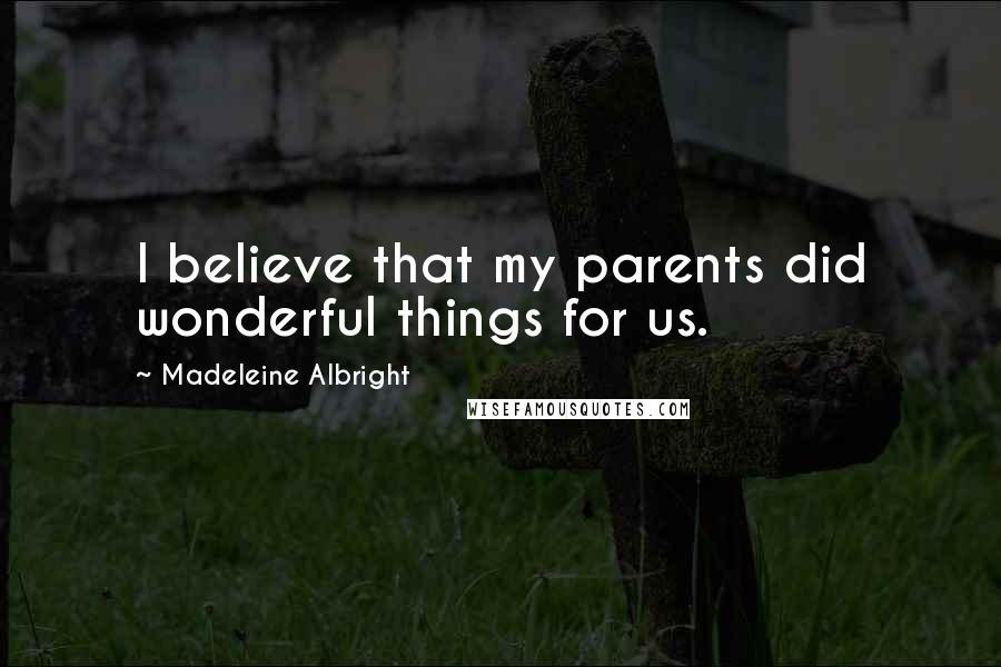 Madeleine Albright Quotes: I believe that my parents did wonderful things for us.