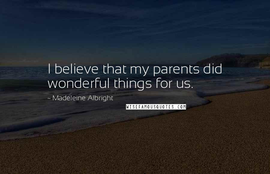 Madeleine Albright Quotes: I believe that my parents did wonderful things for us.