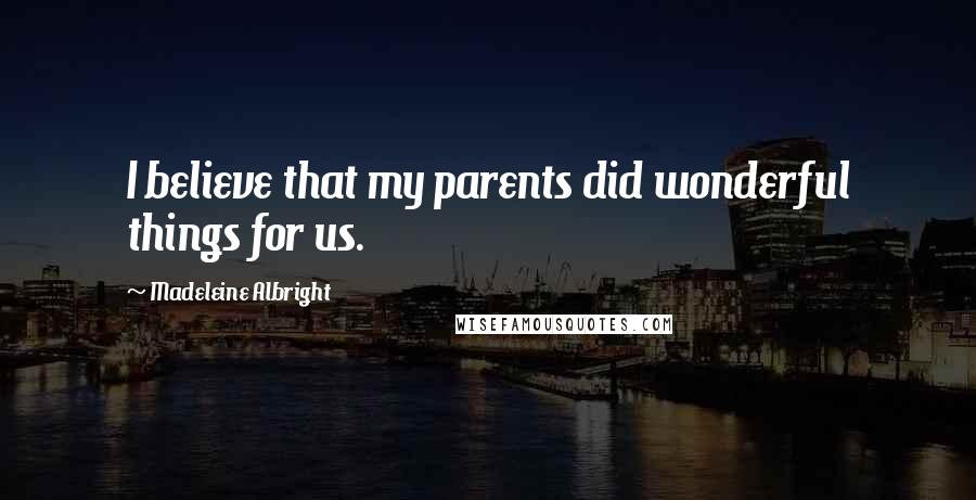 Madeleine Albright Quotes: I believe that my parents did wonderful things for us.