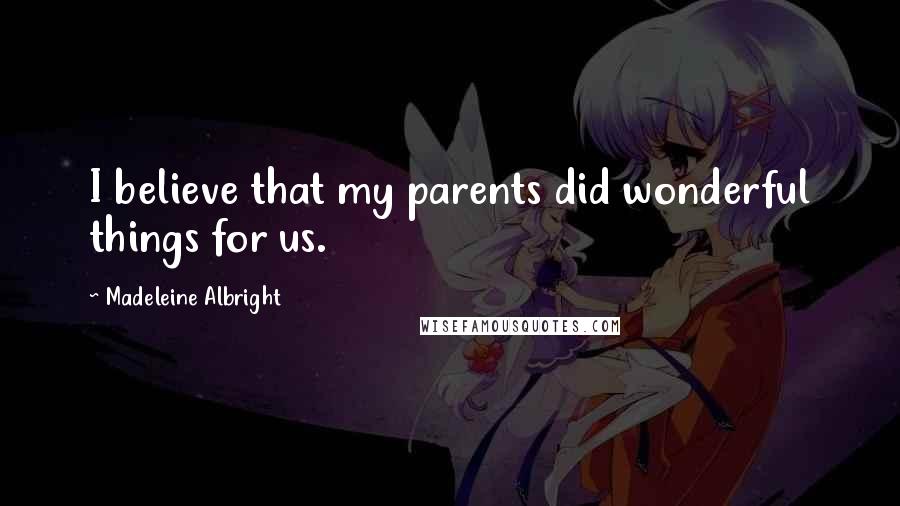 Madeleine Albright Quotes: I believe that my parents did wonderful things for us.