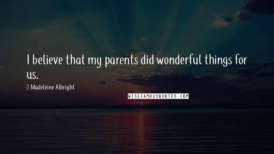 Madeleine Albright Quotes: I believe that my parents did wonderful things for us.