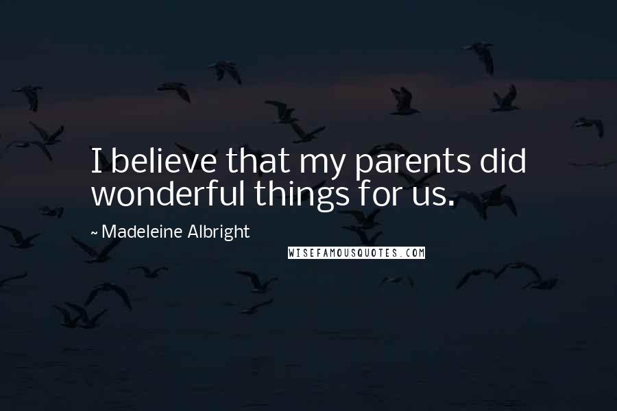Madeleine Albright Quotes: I believe that my parents did wonderful things for us.