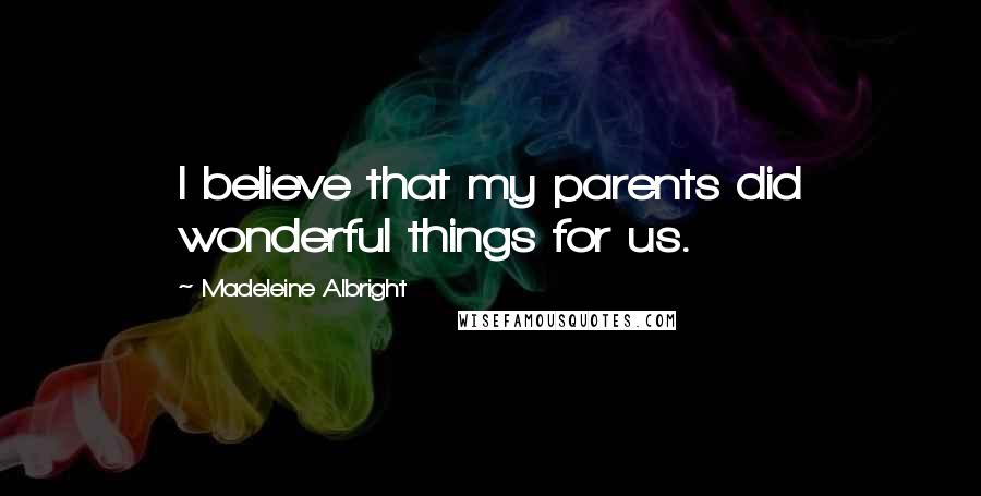 Madeleine Albright Quotes: I believe that my parents did wonderful things for us.