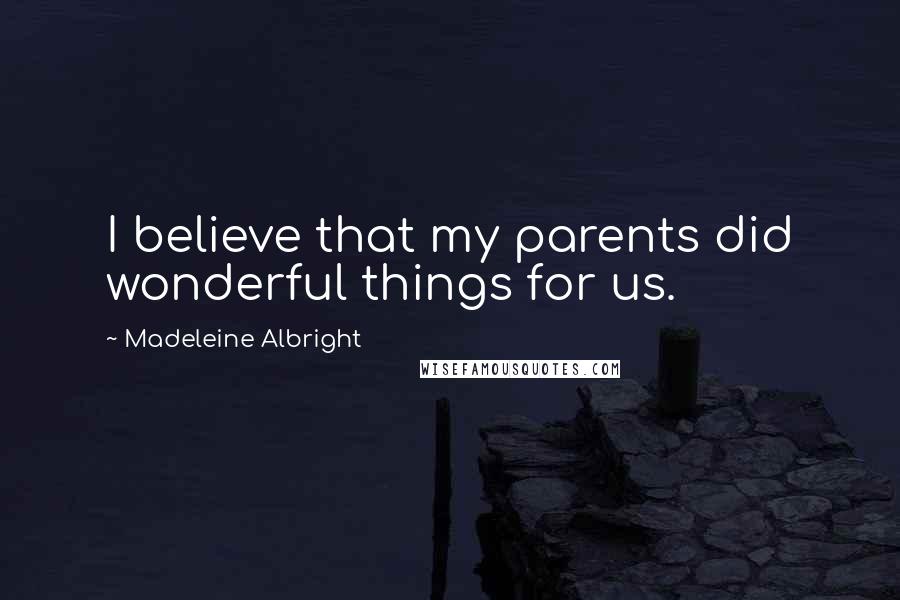 Madeleine Albright Quotes: I believe that my parents did wonderful things for us.