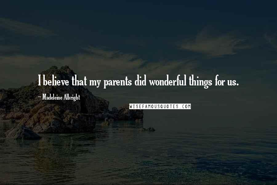 Madeleine Albright Quotes: I believe that my parents did wonderful things for us.