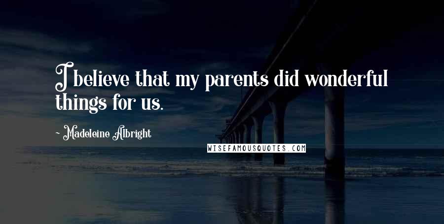 Madeleine Albright Quotes: I believe that my parents did wonderful things for us.