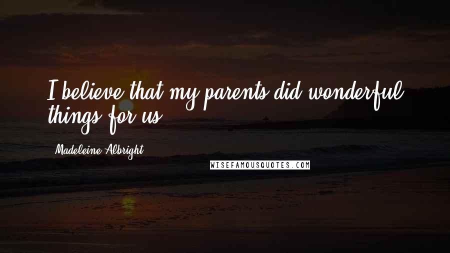 Madeleine Albright Quotes: I believe that my parents did wonderful things for us.