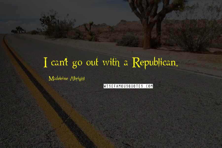 Madeleine Albright Quotes: I can't go out with a Republican.