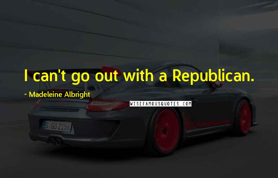 Madeleine Albright Quotes: I can't go out with a Republican.