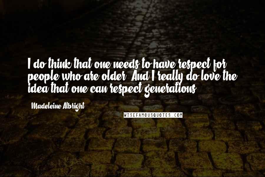 Madeleine Albright Quotes: I do think that one needs to have respect for people who are older. And I really do love the idea that one can respect generations.