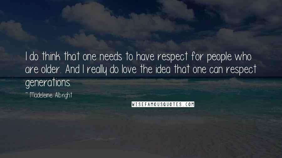 Madeleine Albright Quotes: I do think that one needs to have respect for people who are older. And I really do love the idea that one can respect generations.