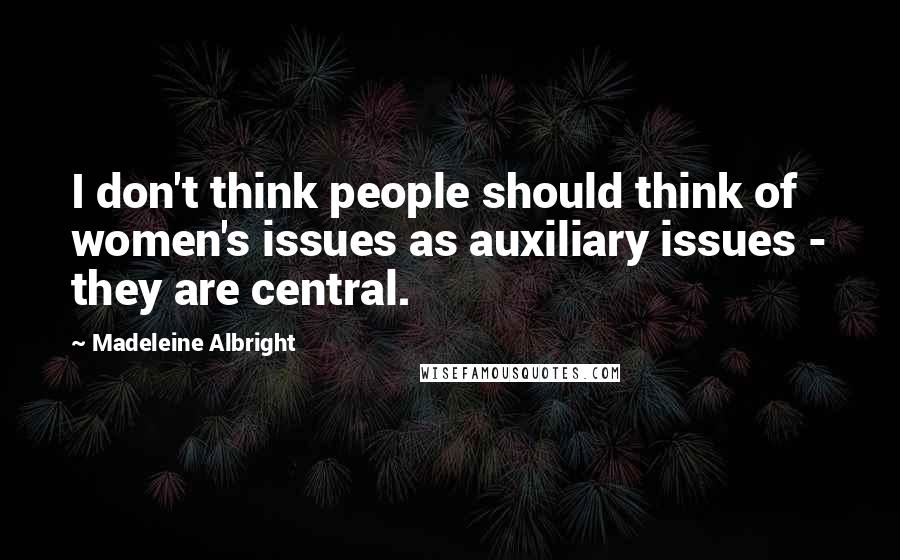 Madeleine Albright Quotes: I don't think people should think of women's issues as auxiliary issues - they are central.