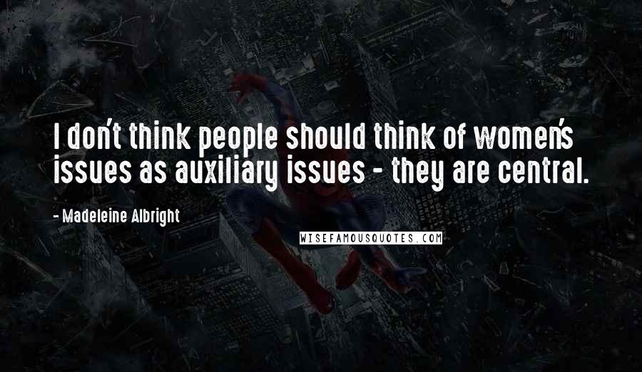 Madeleine Albright Quotes: I don't think people should think of women's issues as auxiliary issues - they are central.