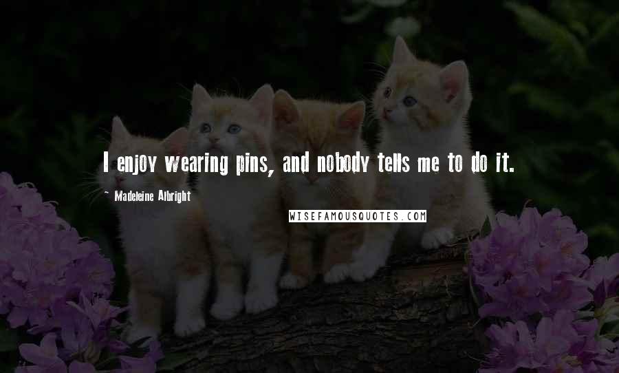 Madeleine Albright Quotes: I enjoy wearing pins, and nobody tells me to do it.