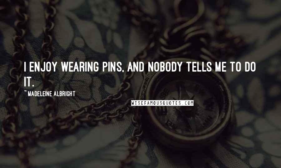 Madeleine Albright Quotes: I enjoy wearing pins, and nobody tells me to do it.