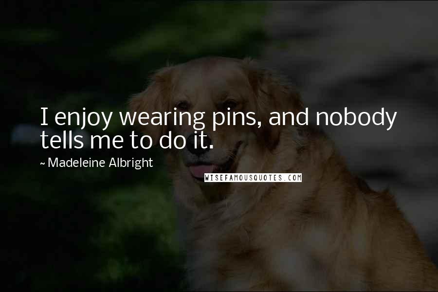 Madeleine Albright Quotes: I enjoy wearing pins, and nobody tells me to do it.