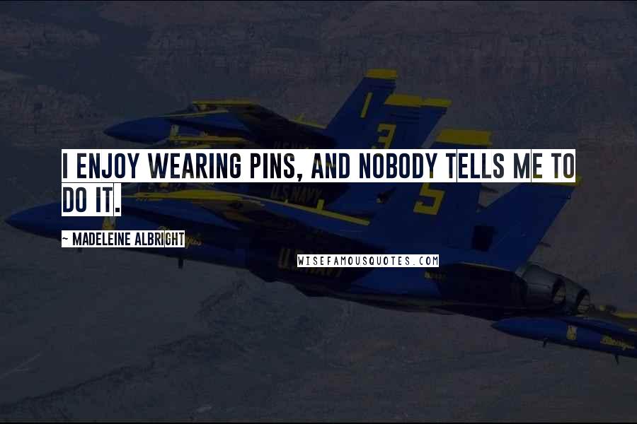 Madeleine Albright Quotes: I enjoy wearing pins, and nobody tells me to do it.