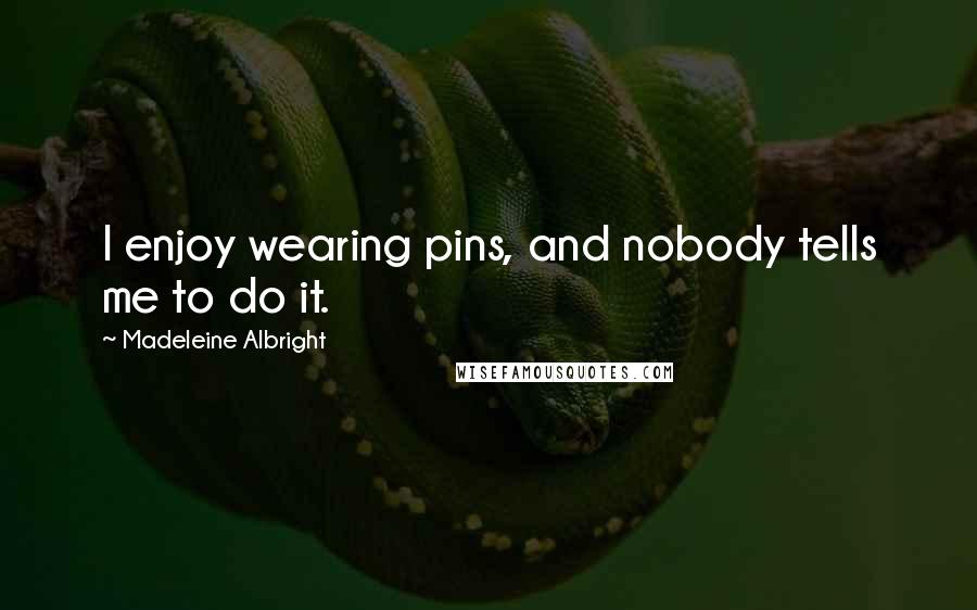 Madeleine Albright Quotes: I enjoy wearing pins, and nobody tells me to do it.
