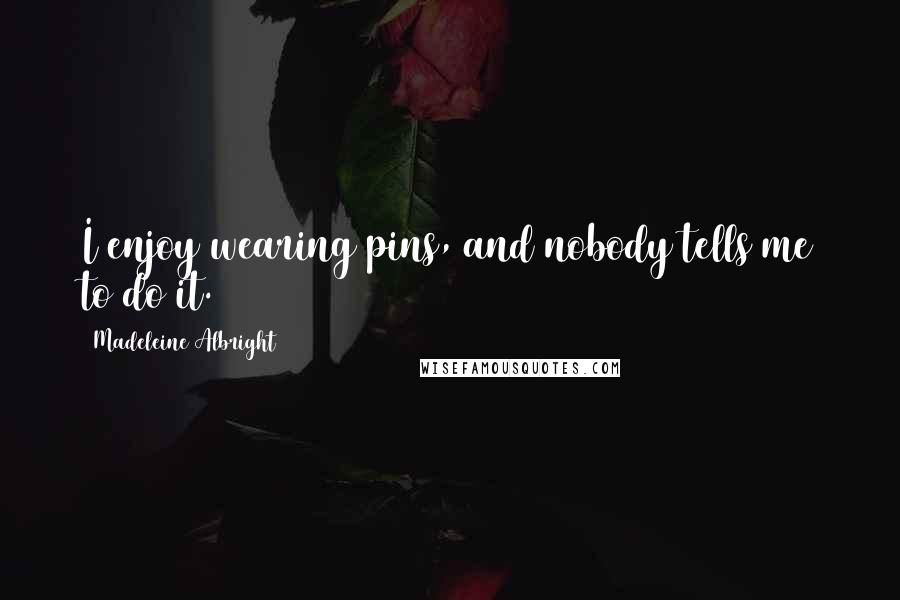 Madeleine Albright Quotes: I enjoy wearing pins, and nobody tells me to do it.