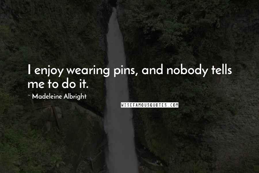 Madeleine Albright Quotes: I enjoy wearing pins, and nobody tells me to do it.