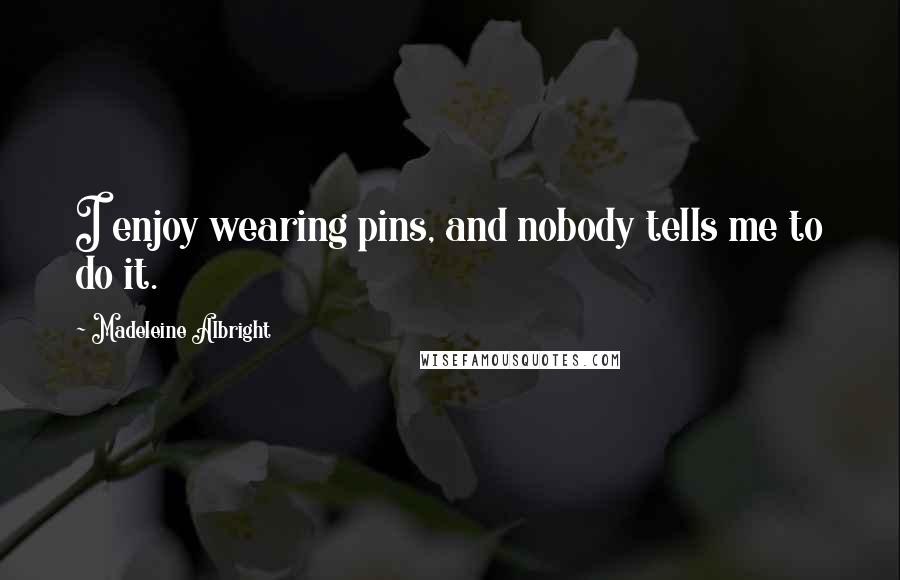 Madeleine Albright Quotes: I enjoy wearing pins, and nobody tells me to do it.