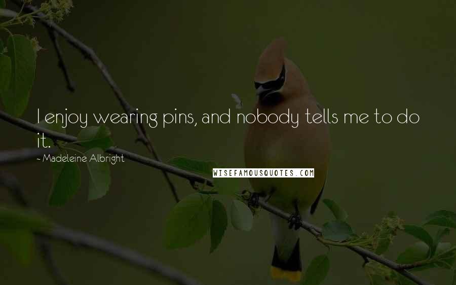 Madeleine Albright Quotes: I enjoy wearing pins, and nobody tells me to do it.