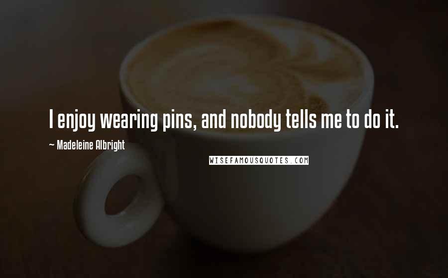 Madeleine Albright Quotes: I enjoy wearing pins, and nobody tells me to do it.
